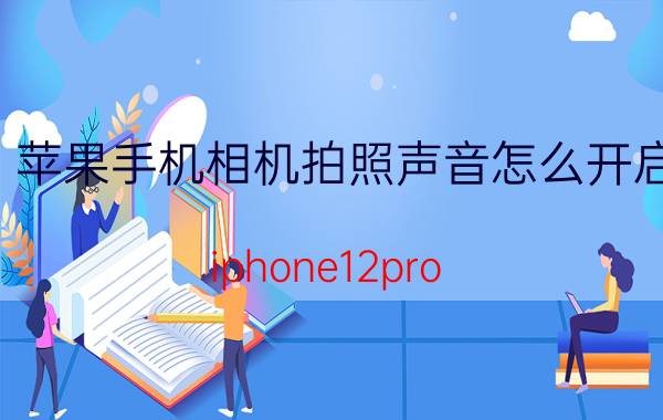 苹果手机相机拍照声音怎么开启 iphone12pro max拍照关不掉声音？